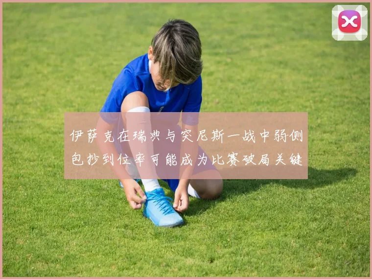 伊萨克在瑞典与突尼斯一战中弱侧包抄到位率可能成为比赛破局关键