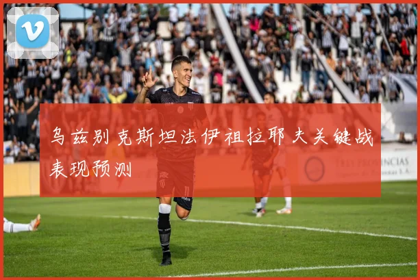 乌兹别克斯坦法伊祖拉耶夫关键战表现预测