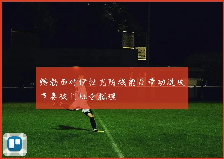 鲍勃面对伊拉克防线能否带动进攻节奏破门机会梳理
