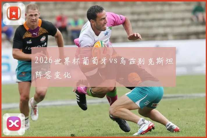 2026世界杯葡萄牙vs乌兹别克斯坦阵容变化