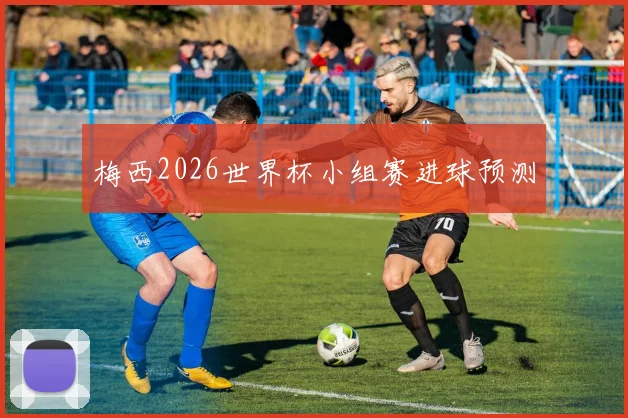 梅西2026世界杯小组赛进球预测