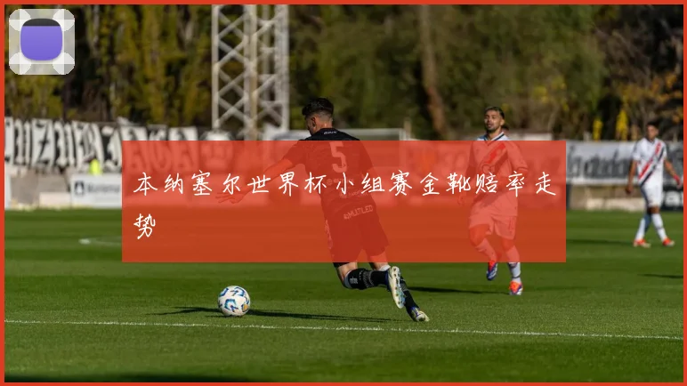 本纳塞尔世界杯小组赛金靴赔率走势