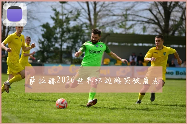萨拉赫2026世界杯边路突破看点