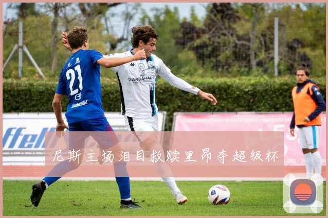 尼斯主场泪目救赎里昂夺超级杯
