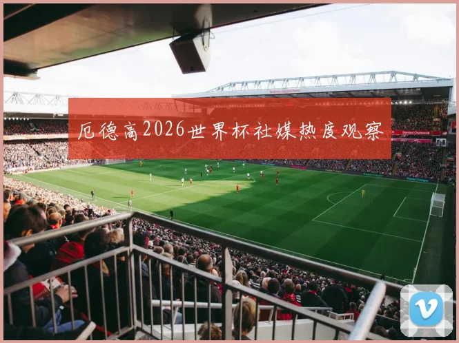 厄德高2026世界杯社媒热度观察