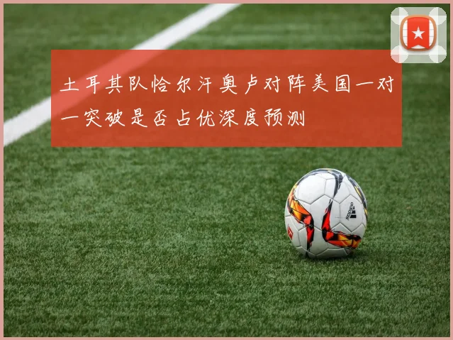 土耳其队恰尔汗奥卢对阵美国一对一突破是否占优深度预测