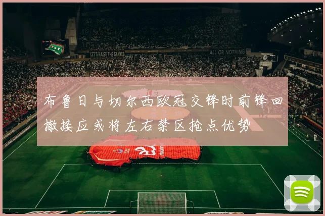 布鲁日与切尔西欧冠交锋时前锋回撤接应或将左右禁区抢点优势