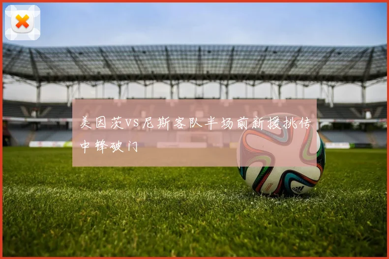 美因茨vs尼斯客队半场前新援挑传中锋破门