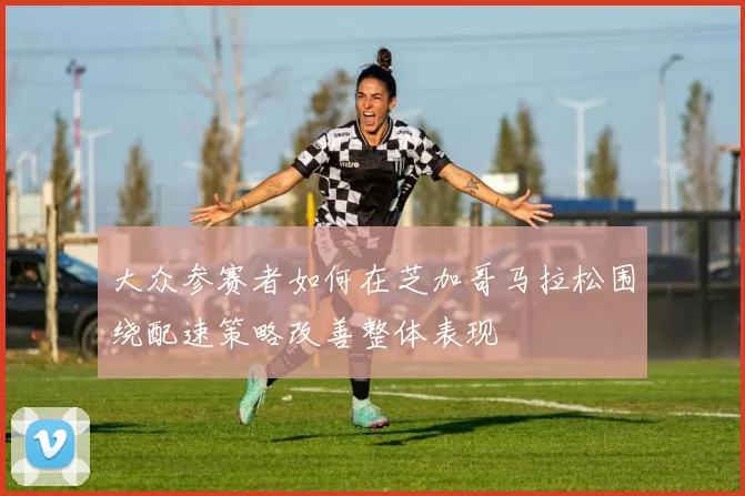 大众参赛者如何在芝加哥马拉松围绕配速策略改善整体表现