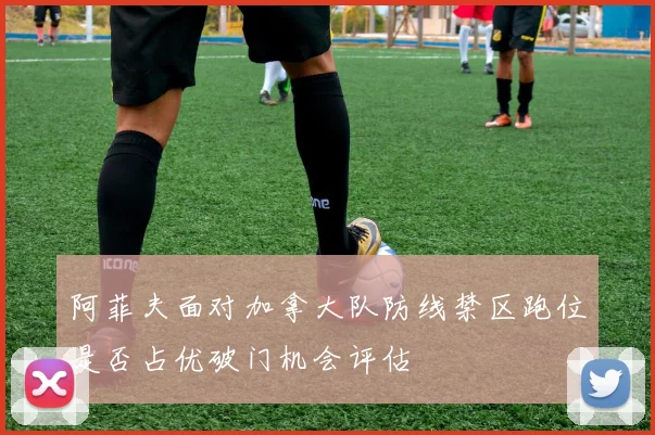 阿菲夫面对加拿大队防线禁区跑位是否占优破门机会评估