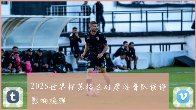 2026世界杯苏格兰对摩洛哥队伤停影响梳理