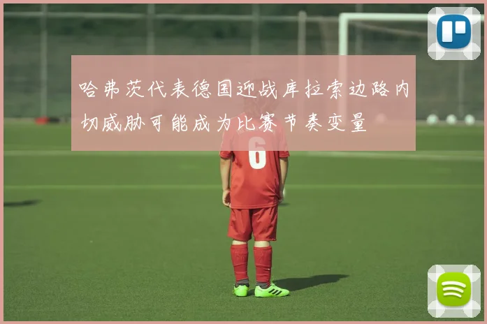 哈弗茨代表德国迎战库拉索边路内切威胁可能成为比赛节奏变量