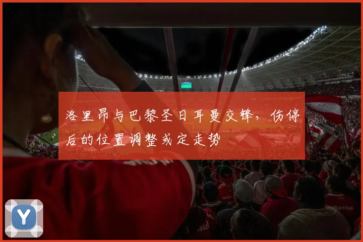 洛里昂与巴黎圣日耳曼交锋,伤停后的位置调整或定走势