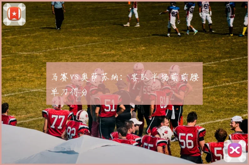 马赛vs奥萨苏纳:客队半场前前腰单刀得分