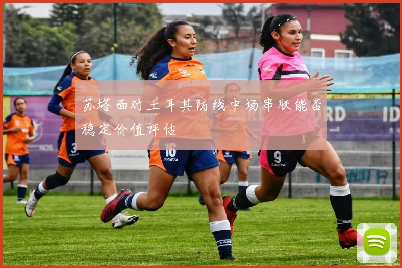 苏塔面对土耳其防线中场串联能否稳定价值评估