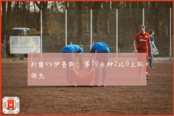 科隆vs伊普斯：第70分钟2比0主队领先