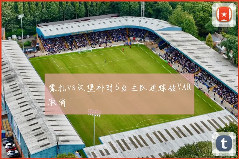 蒙扎vs汉堡补时6分主队进球被VAR取消