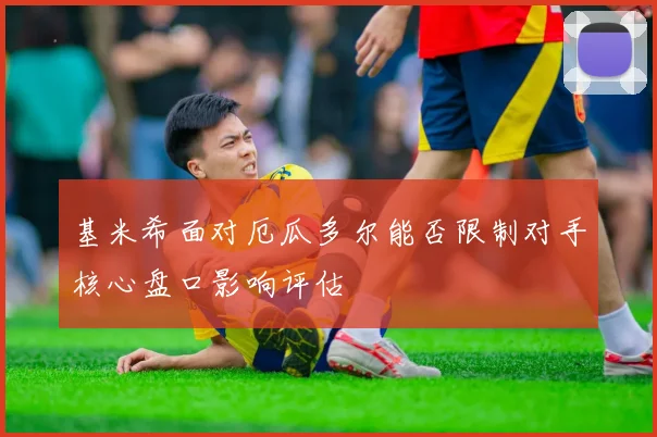 基米希面对厄瓜多尔能否限制对手核心盘口影响评估