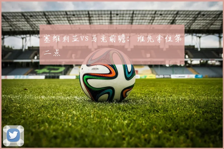 塞维利亚vs马竞前瞻：谁先拿住第二点
