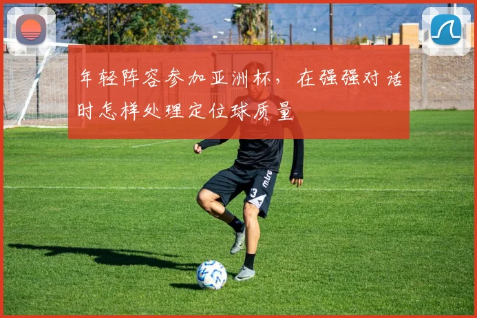 年轻阵容参加亚洲杯，在强强对话时怎样处理定位球质量