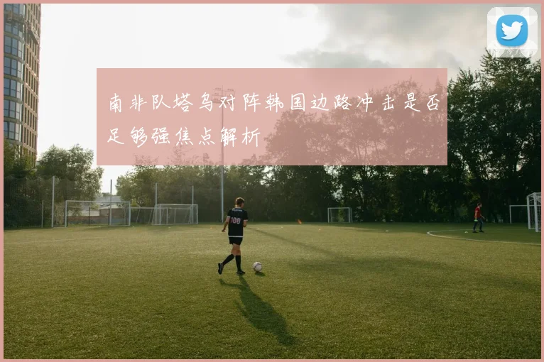 南非队塔乌对阵韩国边路冲击是否足够强焦点解析