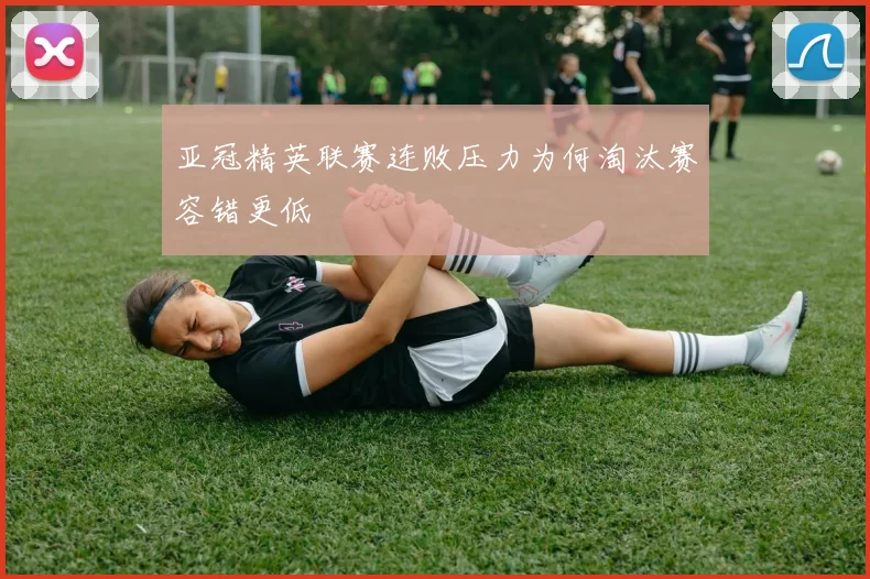 亚冠精英联赛连败压力为何淘汰赛容错更低