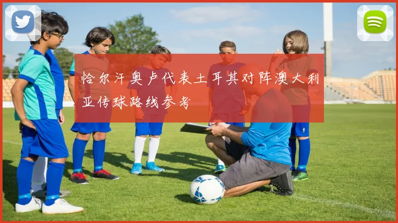 恰尔汗奥卢代表土耳其对阵澳大利亚传球路线参考