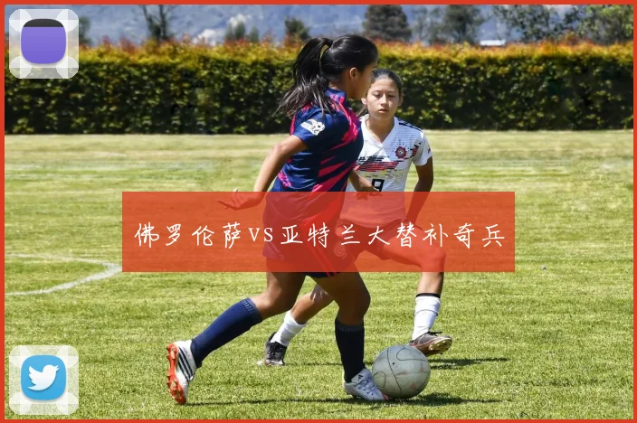 佛罗伦萨vs亚特兰大替补奇兵