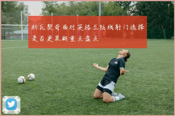 科瓦契奇面对英格兰防线射门选择是否更果断重点盘点
