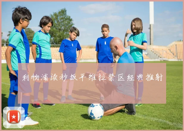 利物浦读秒扳平维拉禁区经典推射