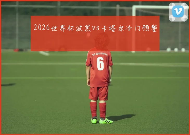 2026世界杯波黑vs卡塔尔冷门预警