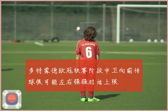多特蒙德欧冠联赛阶段中卫向前传球很可能左右强强对话上限