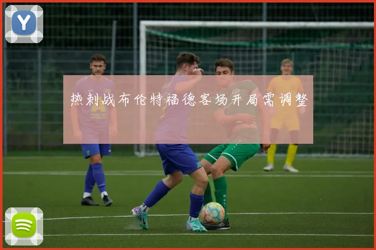 热刺战布伦特福德客场开局需调整