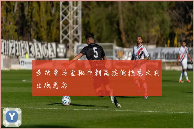 多纳鲁马金靴冲刺高接低挡意大利出线悬念