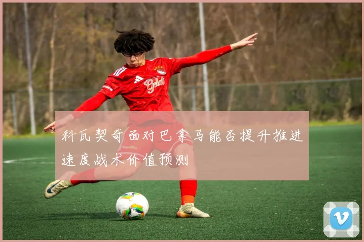 科瓦契奇面对巴拿马能否提升推进速度战术价值预测