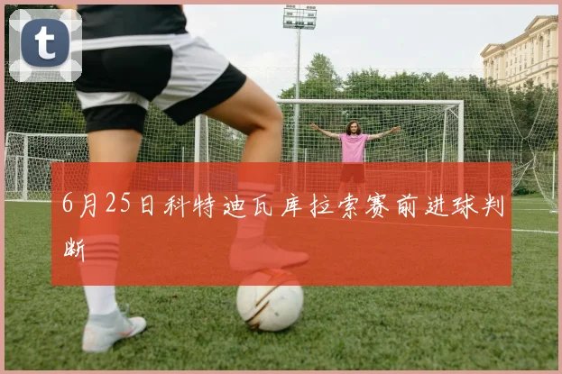 6月25日科特迪瓦库拉索赛前进球判断