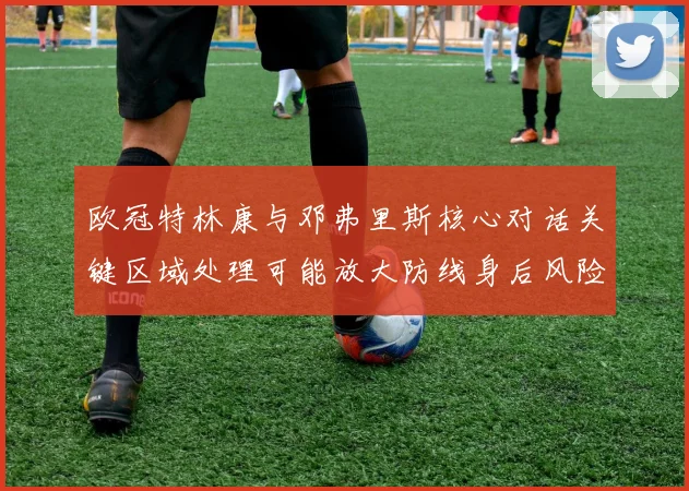 欧冠特林康与邓弗里斯核心对话关键区域处理可能放大防线身后风险