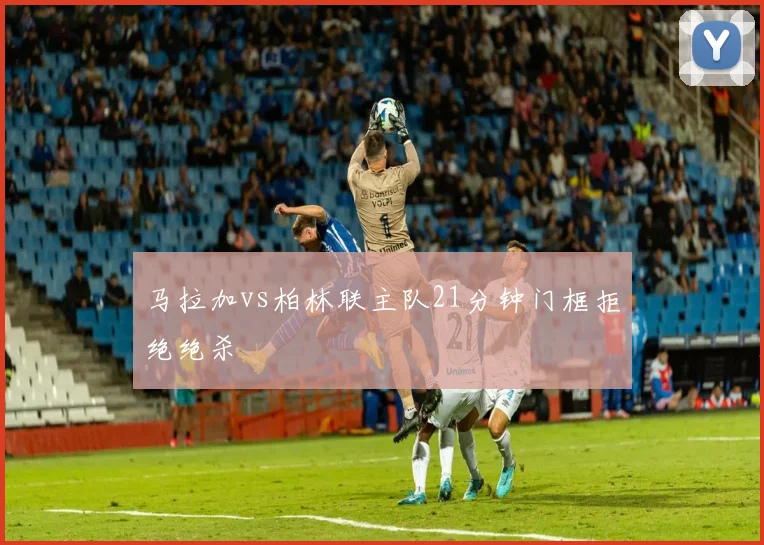 马拉加vs柏林联主队21分钟门框拒绝绝杀