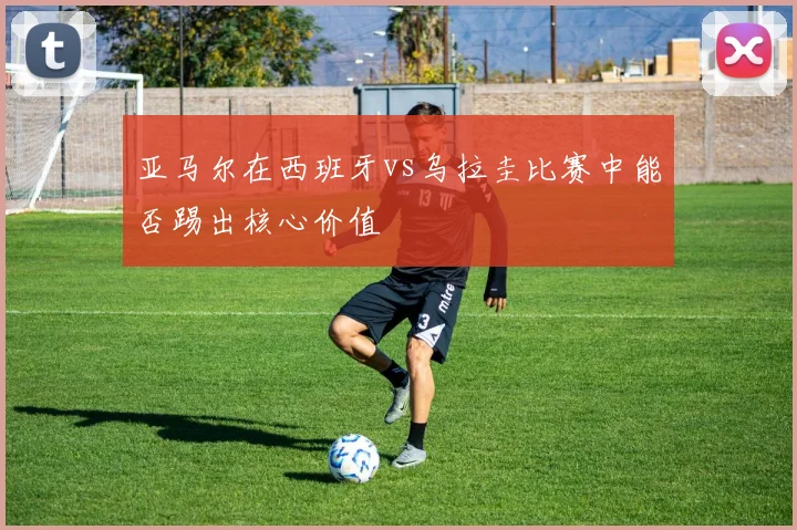 亚马尔在西班牙vs乌拉圭比赛中能否踢出核心价值
