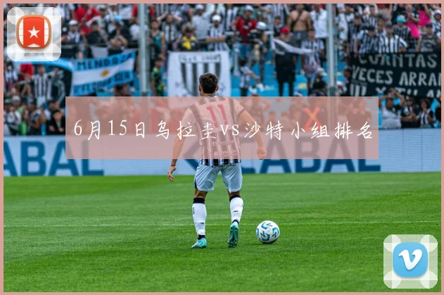 6月15日乌拉圭vs沙特小组排名