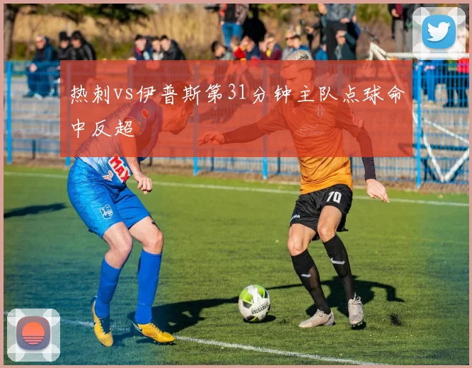 热刺vs伊普斯第31分钟主队点球命中反超