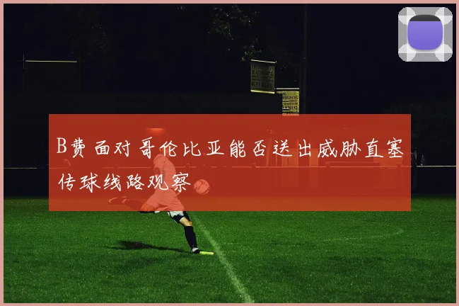 B费面对哥伦比亚能否送出威胁直塞传球线路观察