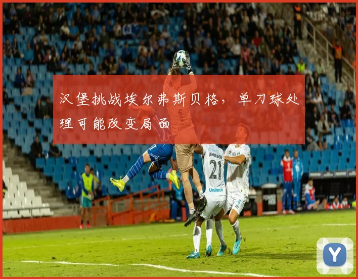 汉堡挑战埃尔弗斯贝格，单刀球处理可能改变局面