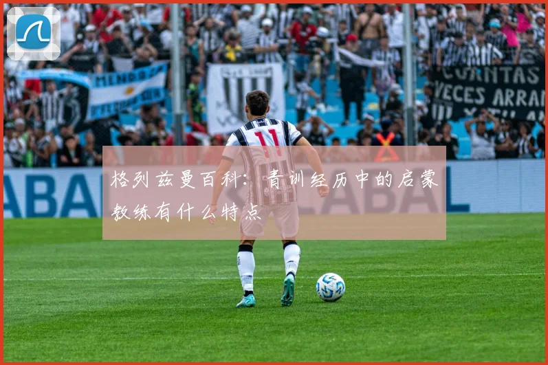格列兹曼百科:青训经历中的启蒙教练有什么特点