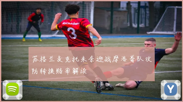 苏格兰麦克托米奈迎战摩洛哥队攻防转换赔率解读
