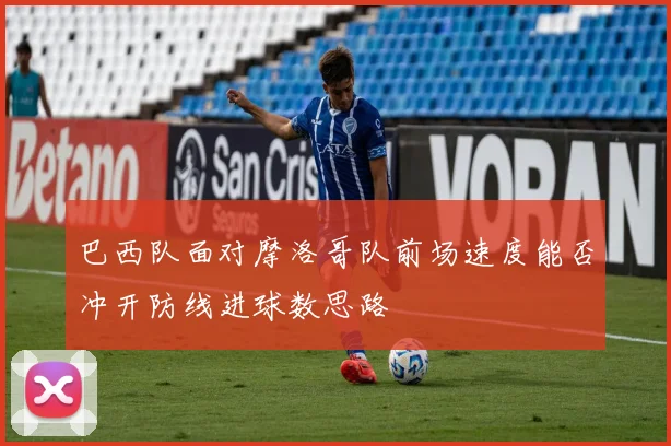巴西队面对摩洛哥队前场速度能否冲开防线进球数思路